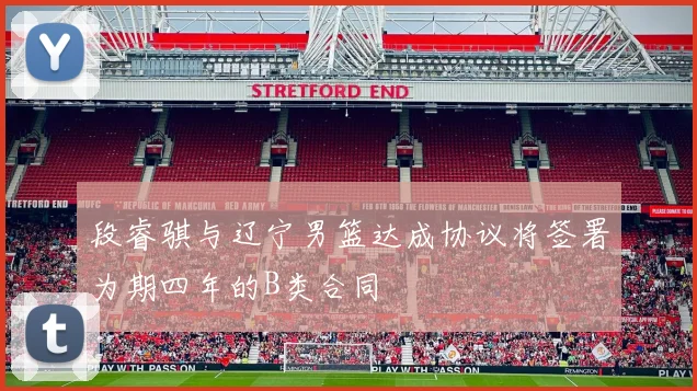 段睿骐与辽宁男篮达成协议将签署为期四年的B类合同