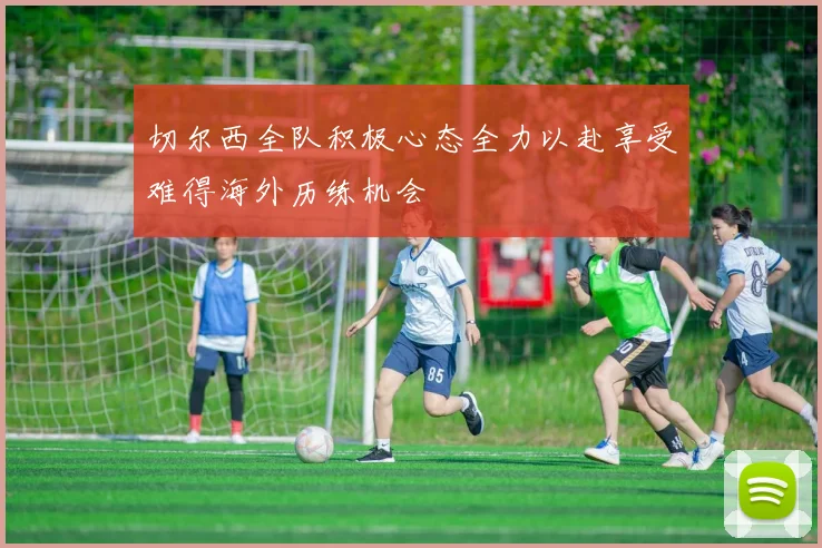 切尔西全队积极心态全力以赴享受难得海外历练机会