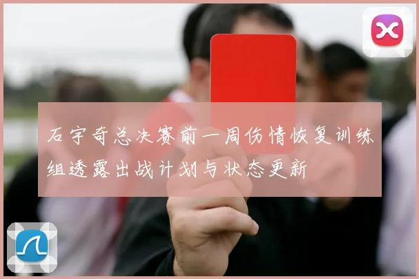 石宇奇总决赛前一周伤情恢复训练组透露出战计划与状态更新