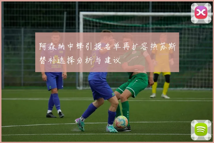 阿森纳中锋引援名单再扩容热苏斯替补选择分析与建议